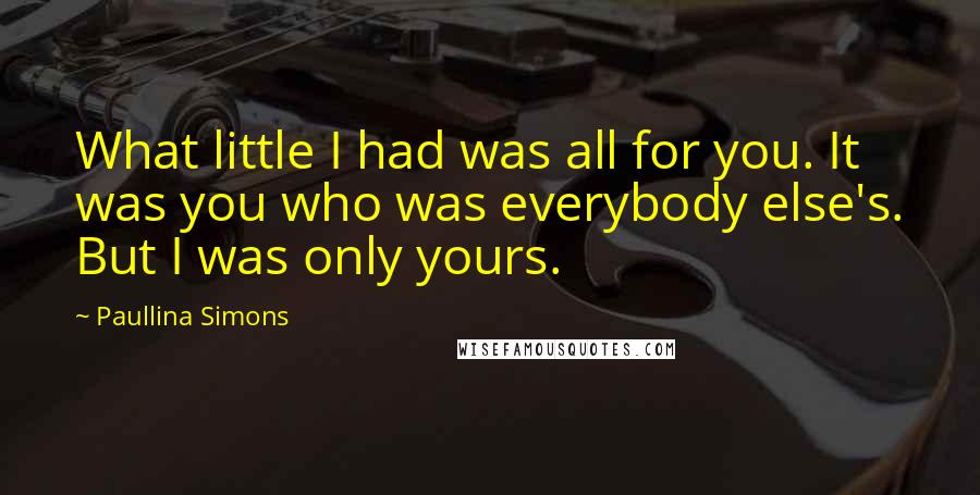 Paullina Simons Quotes: What little I had was all for you. It was you who was everybody else's. But I was only yours.