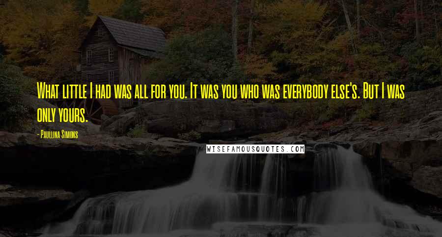 Paullina Simons Quotes: What little I had was all for you. It was you who was everybody else's. But I was only yours.