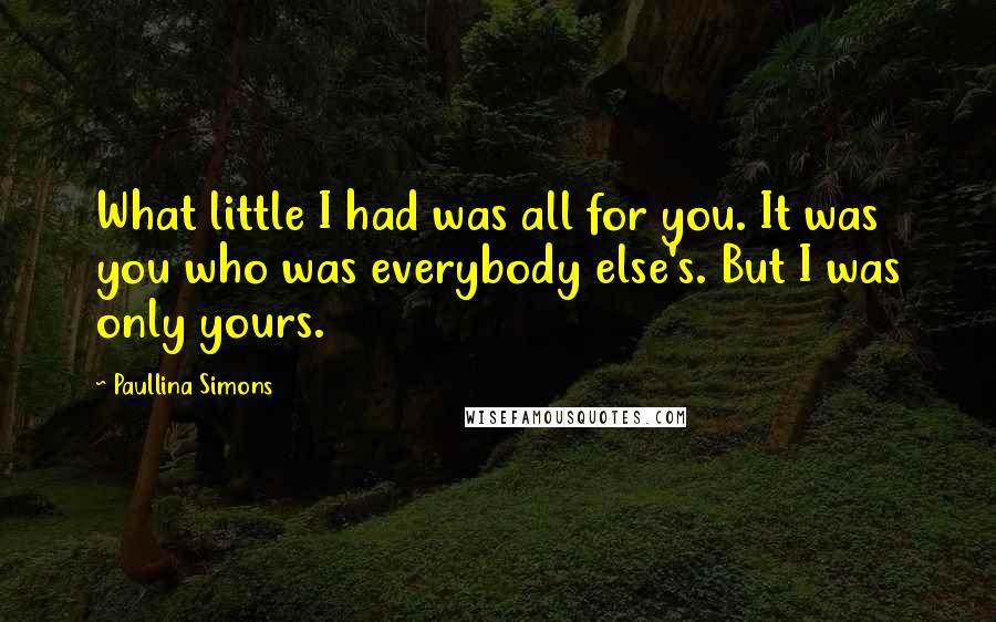 Paullina Simons Quotes: What little I had was all for you. It was you who was everybody else's. But I was only yours.