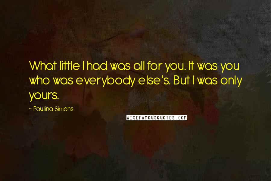 Paullina Simons Quotes: What little I had was all for you. It was you who was everybody else's. But I was only yours.