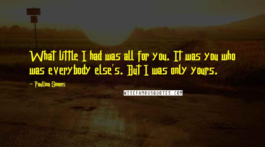 Paullina Simons Quotes: What little I had was all for you. It was you who was everybody else's. But I was only yours.