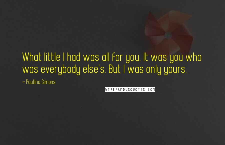 Paullina Simons Quotes: What little I had was all for you. It was you who was everybody else's. But I was only yours.