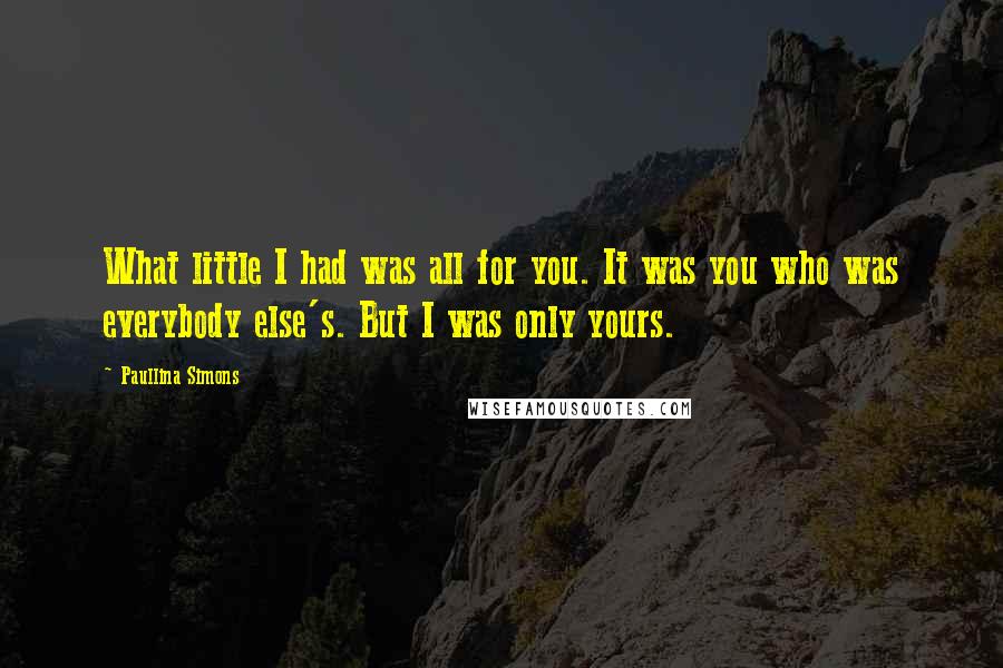 Paullina Simons Quotes: What little I had was all for you. It was you who was everybody else's. But I was only yours.