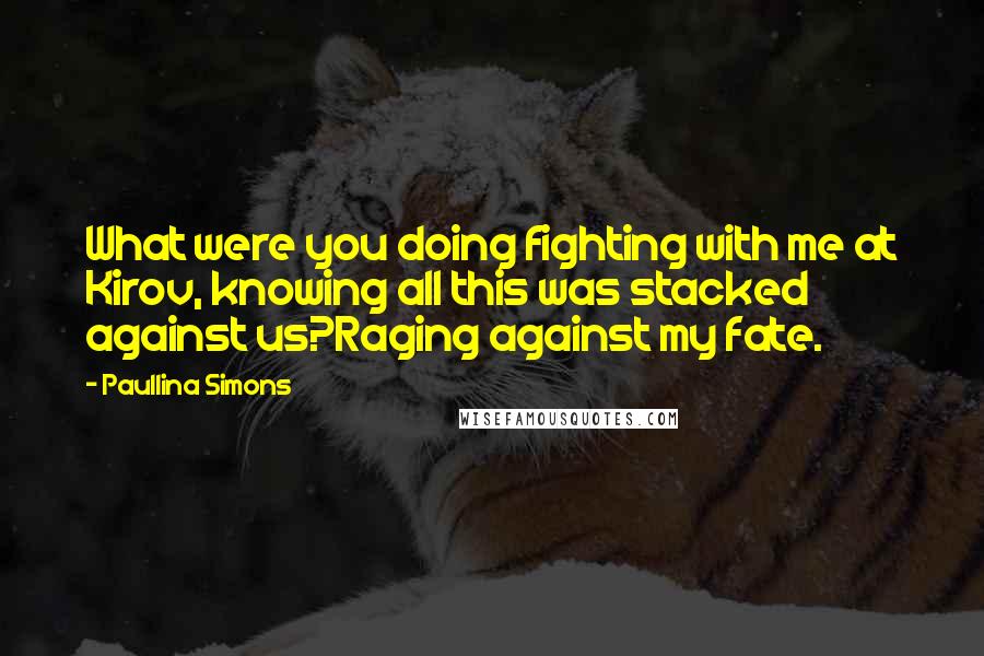 Paullina Simons Quotes: What were you doing fighting with me at Kirov, knowing all this was stacked against us?Raging against my fate.