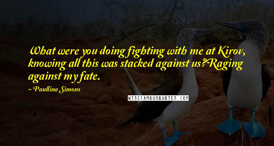 Paullina Simons Quotes: What were you doing fighting with me at Kirov, knowing all this was stacked against us?Raging against my fate.