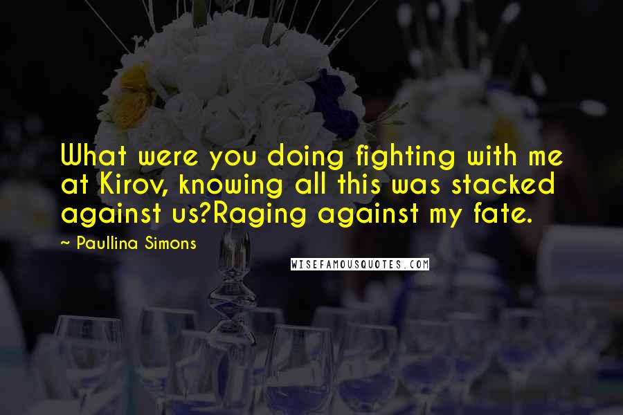 Paullina Simons Quotes: What were you doing fighting with me at Kirov, knowing all this was stacked against us?Raging against my fate.