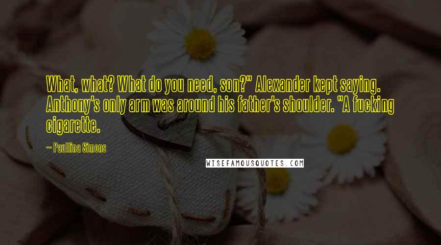 Paullina Simons Quotes: What, what? What do you need, son?" Alexander kept saying. Anthony's only arm was around his father's shoulder. "A fucking cigarette.