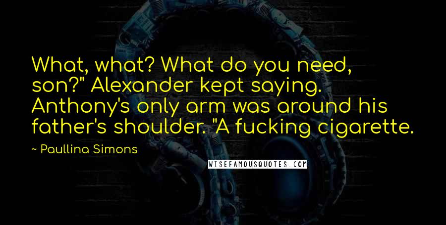 Paullina Simons Quotes: What, what? What do you need, son?" Alexander kept saying. Anthony's only arm was around his father's shoulder. "A fucking cigarette.