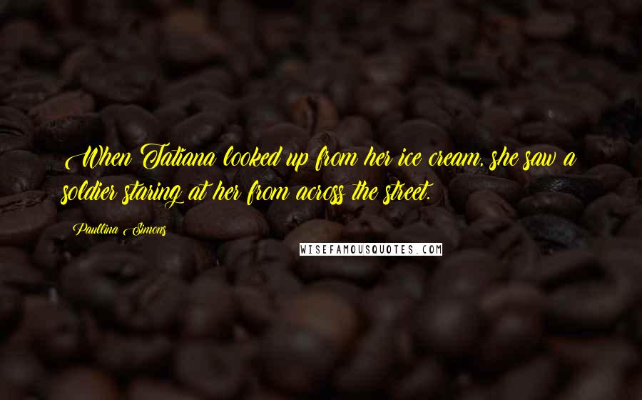 Paullina Simons Quotes: When Tatiana looked up from her ice cream, she saw a soldier staring at her from across the street.