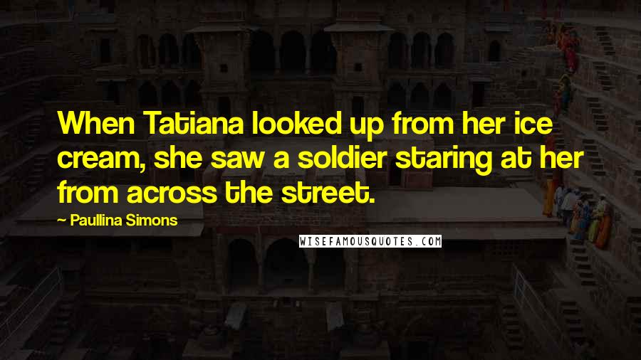 Paullina Simons Quotes: When Tatiana looked up from her ice cream, she saw a soldier staring at her from across the street.