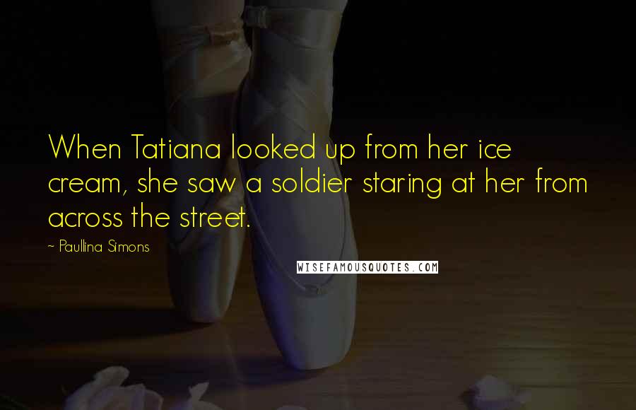 Paullina Simons Quotes: When Tatiana looked up from her ice cream, she saw a soldier staring at her from across the street.