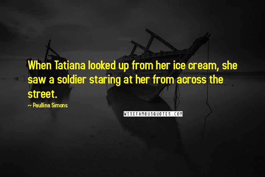 Paullina Simons Quotes: When Tatiana looked up from her ice cream, she saw a soldier staring at her from across the street.