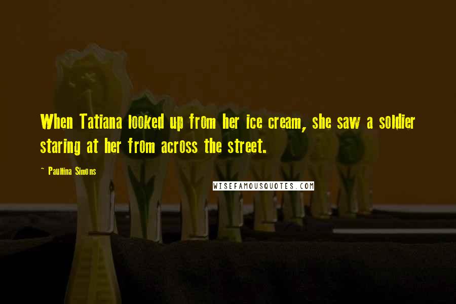Paullina Simons Quotes: When Tatiana looked up from her ice cream, she saw a soldier staring at her from across the street.