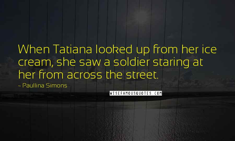 Paullina Simons Quotes: When Tatiana looked up from her ice cream, she saw a soldier staring at her from across the street.
