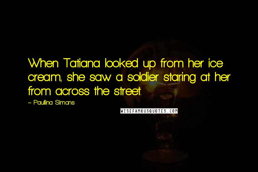 Paullina Simons Quotes: When Tatiana looked up from her ice cream, she saw a soldier staring at her from across the street.