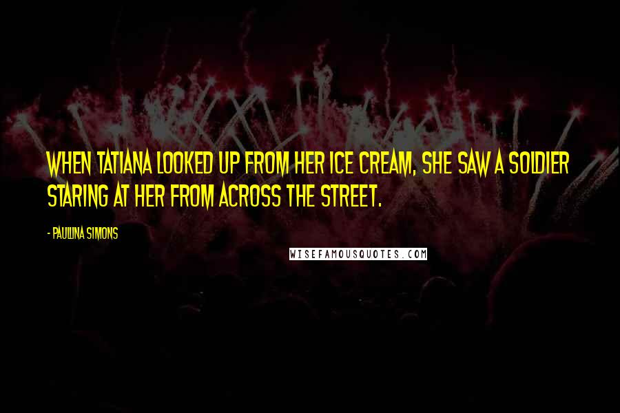 Paullina Simons Quotes: When Tatiana looked up from her ice cream, she saw a soldier staring at her from across the street.