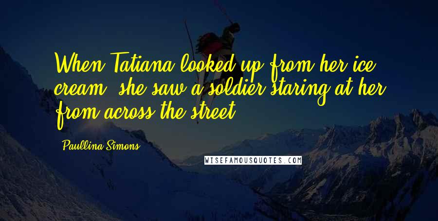 Paullina Simons Quotes: When Tatiana looked up from her ice cream, she saw a soldier staring at her from across the street.