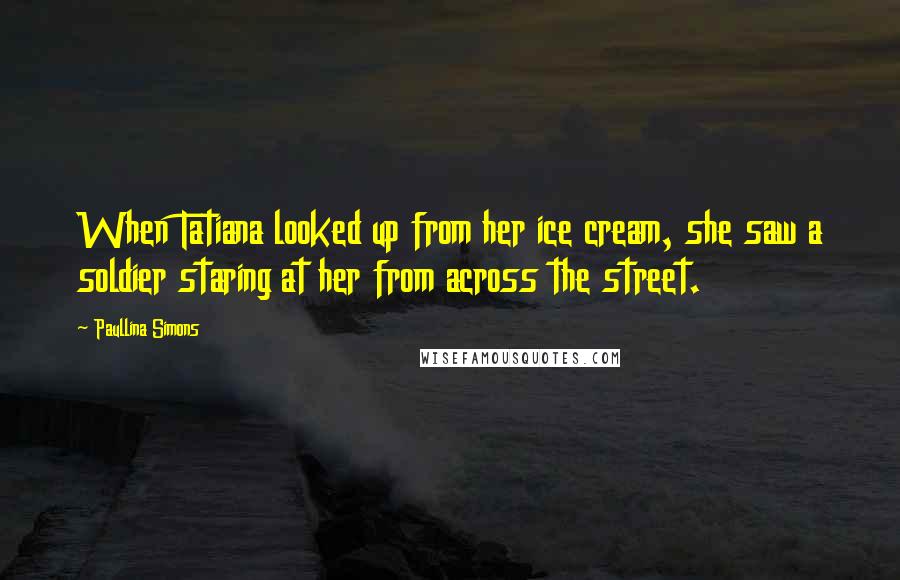 Paullina Simons Quotes: When Tatiana looked up from her ice cream, she saw a soldier staring at her from across the street.