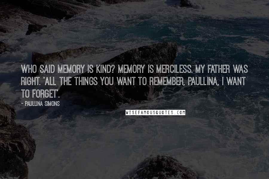 Paullina Simons Quotes: Who said memory is kind? Memory is merciless. My father was right. 'All the things you want to remember, Paullina, I want to forget'.