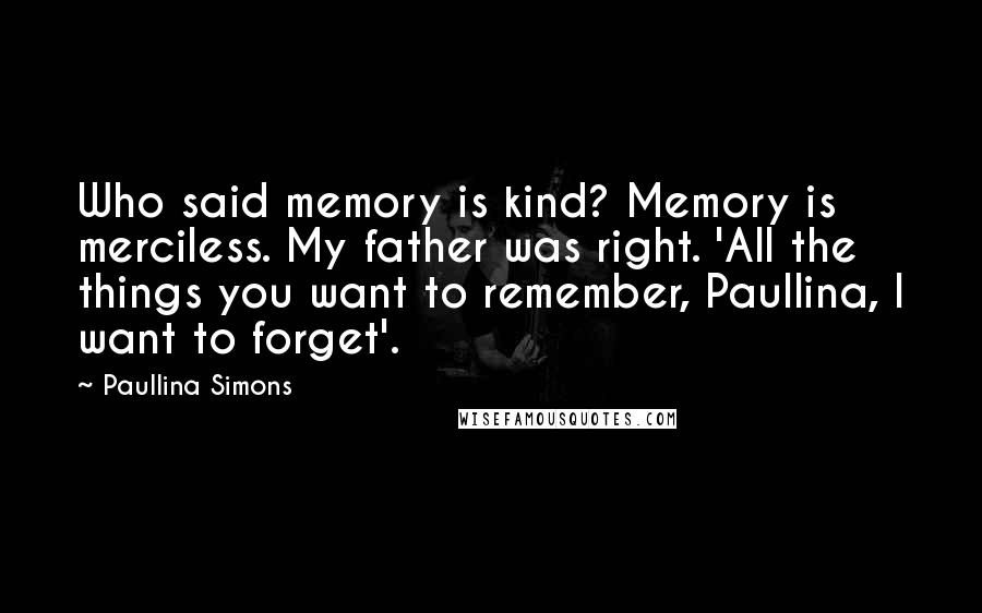Paullina Simons Quotes: Who said memory is kind? Memory is merciless. My father was right. 'All the things you want to remember, Paullina, I want to forget'.