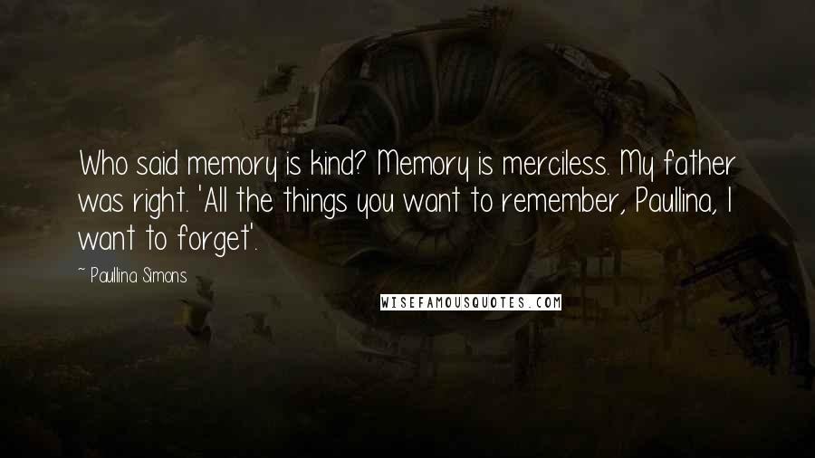 Paullina Simons Quotes: Who said memory is kind? Memory is merciless. My father was right. 'All the things you want to remember, Paullina, I want to forget'.