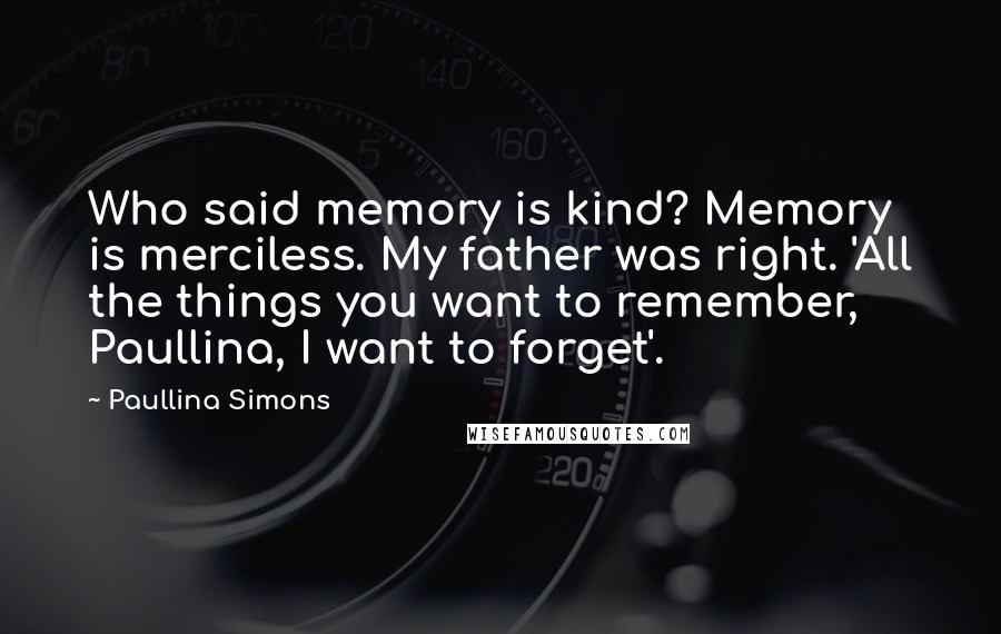 Paullina Simons Quotes: Who said memory is kind? Memory is merciless. My father was right. 'All the things you want to remember, Paullina, I want to forget'.