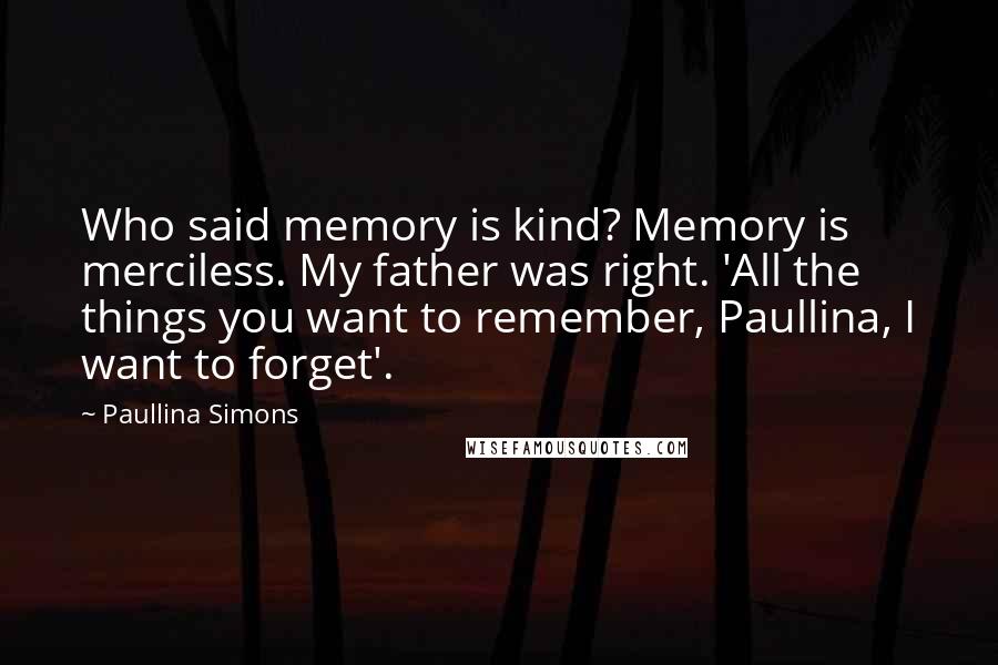 Paullina Simons Quotes: Who said memory is kind? Memory is merciless. My father was right. 'All the things you want to remember, Paullina, I want to forget'.