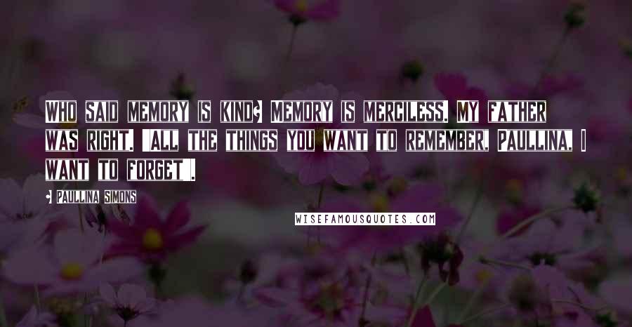 Paullina Simons Quotes: Who said memory is kind? Memory is merciless. My father was right. 'All the things you want to remember, Paullina, I want to forget'.