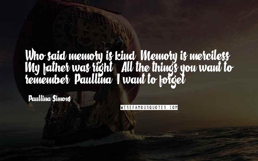 Paullina Simons Quotes: Who said memory is kind? Memory is merciless. My father was right. 'All the things you want to remember, Paullina, I want to forget'.