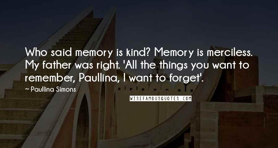 Paullina Simons Quotes: Who said memory is kind? Memory is merciless. My father was right. 'All the things you want to remember, Paullina, I want to forget'.