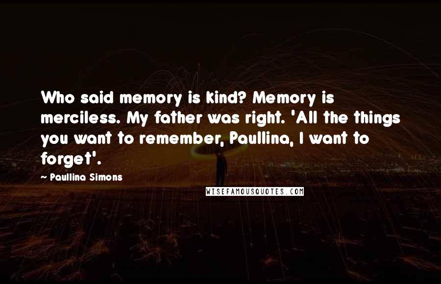 Paullina Simons Quotes: Who said memory is kind? Memory is merciless. My father was right. 'All the things you want to remember, Paullina, I want to forget'.