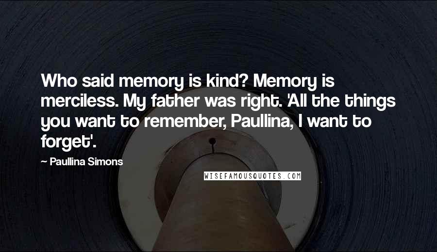 Paullina Simons Quotes: Who said memory is kind? Memory is merciless. My father was right. 'All the things you want to remember, Paullina, I want to forget'.