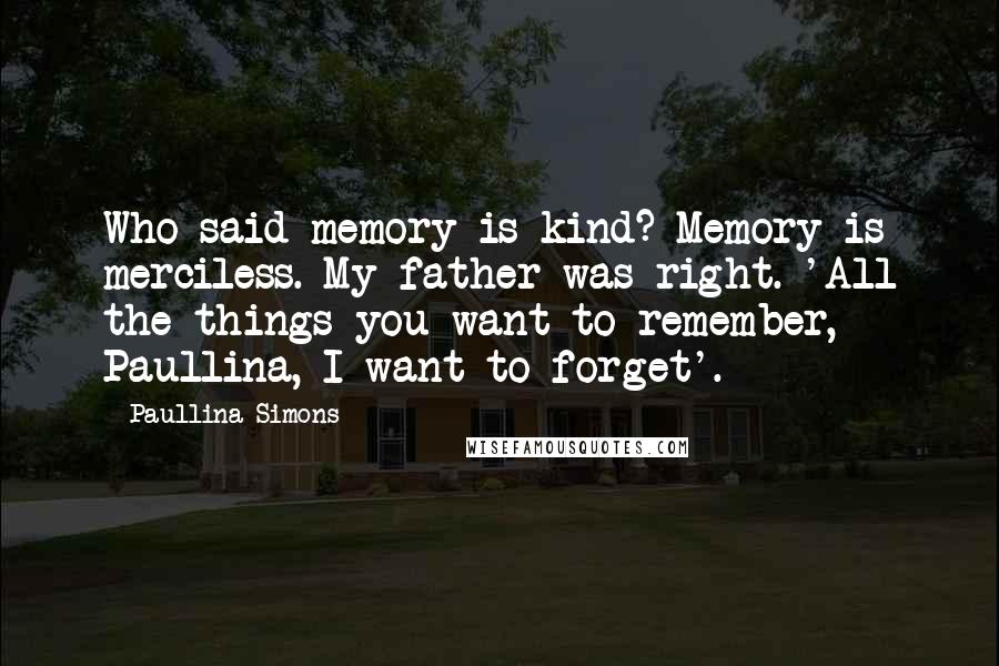Paullina Simons Quotes: Who said memory is kind? Memory is merciless. My father was right. 'All the things you want to remember, Paullina, I want to forget'.