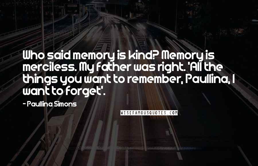 Paullina Simons Quotes: Who said memory is kind? Memory is merciless. My father was right. 'All the things you want to remember, Paullina, I want to forget'.