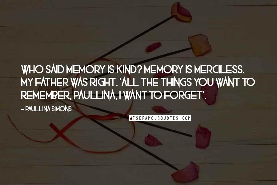 Paullina Simons Quotes: Who said memory is kind? Memory is merciless. My father was right. 'All the things you want to remember, Paullina, I want to forget'.