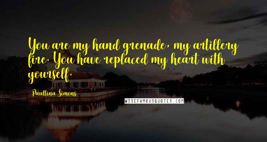 Paullina Simons Quotes: You are my hand grenade, my artillery fire. You have replaced my heart with yourself.