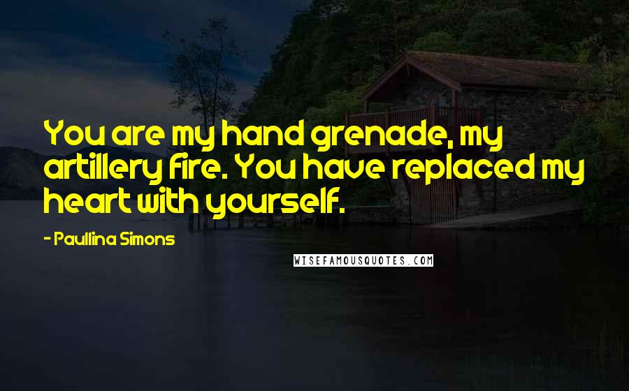 Paullina Simons Quotes: You are my hand grenade, my artillery fire. You have replaced my heart with yourself.