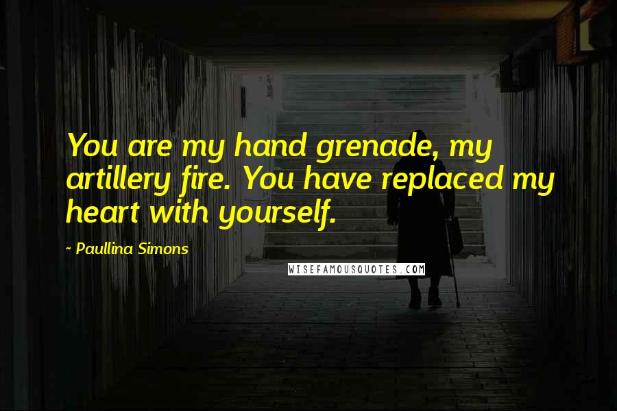Paullina Simons Quotes: You are my hand grenade, my artillery fire. You have replaced my heart with yourself.