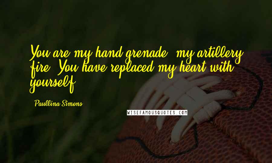 Paullina Simons Quotes: You are my hand grenade, my artillery fire. You have replaced my heart with yourself.