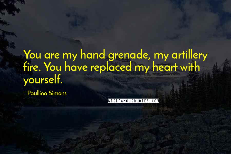 Paullina Simons Quotes: You are my hand grenade, my artillery fire. You have replaced my heart with yourself.