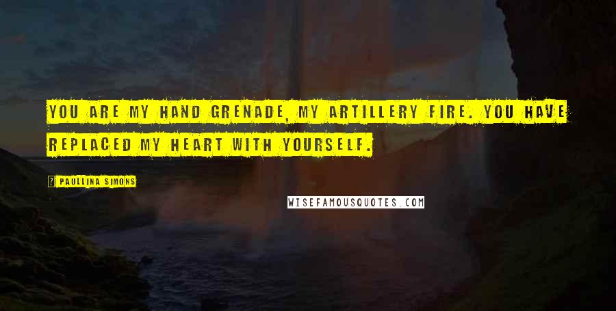 Paullina Simons Quotes: You are my hand grenade, my artillery fire. You have replaced my heart with yourself.
