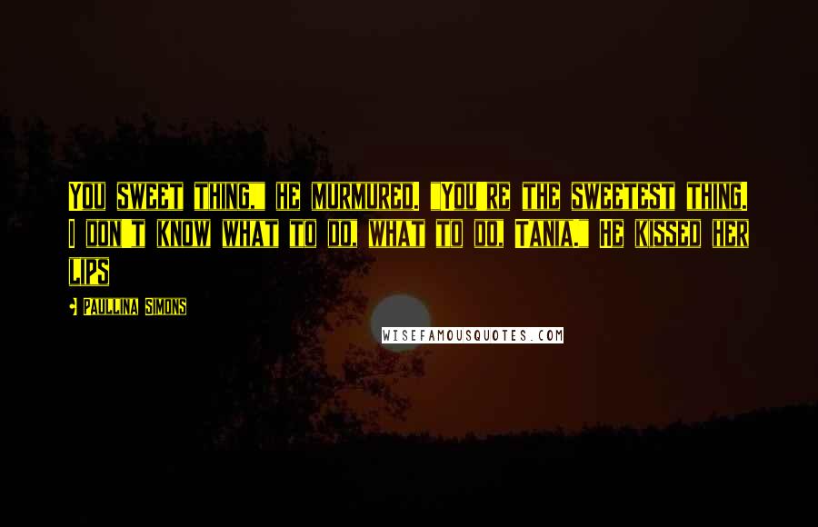 Paullina Simons Quotes: You sweet thing," he murmured. "You're the sweetest thing. I don't know what to do, what to do, Tania." He kissed her lips