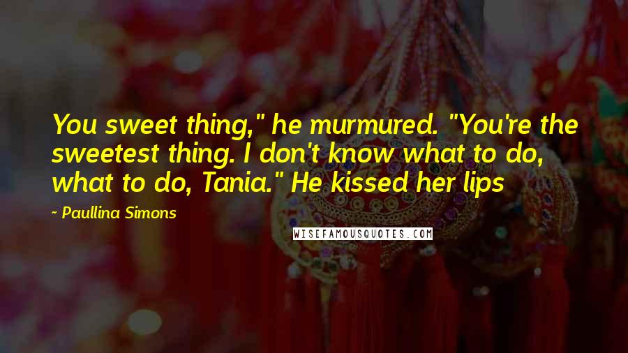 Paullina Simons Quotes: You sweet thing," he murmured. "You're the sweetest thing. I don't know what to do, what to do, Tania." He kissed her lips