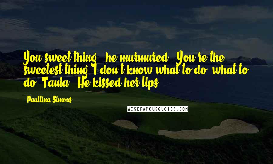 Paullina Simons Quotes: You sweet thing," he murmured. "You're the sweetest thing. I don't know what to do, what to do, Tania." He kissed her lips