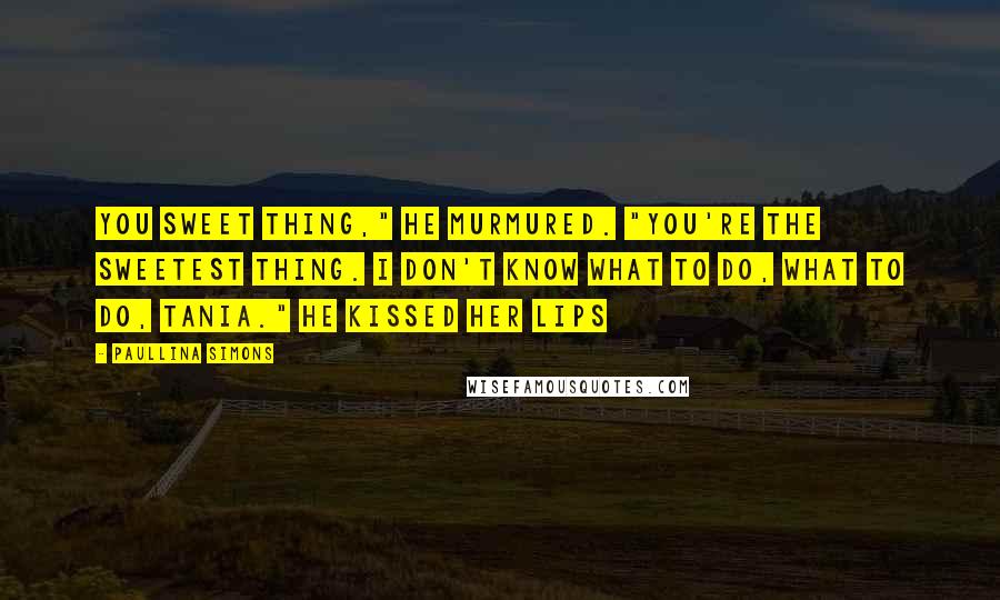 Paullina Simons Quotes: You sweet thing," he murmured. "You're the sweetest thing. I don't know what to do, what to do, Tania." He kissed her lips