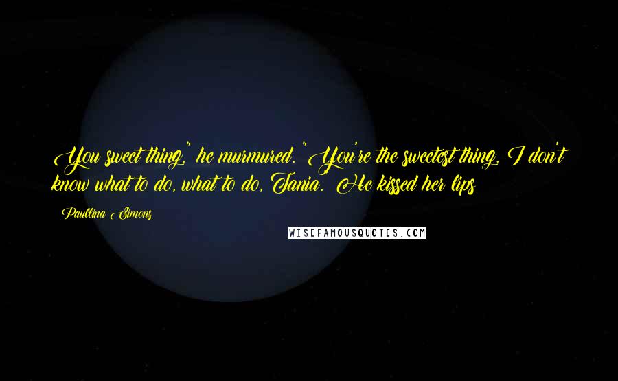 Paullina Simons Quotes: You sweet thing," he murmured. "You're the sweetest thing. I don't know what to do, what to do, Tania." He kissed her lips