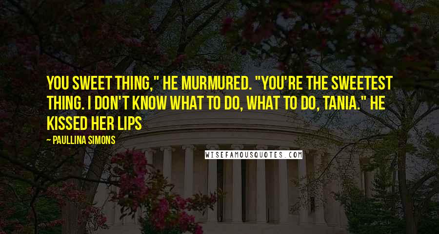 Paullina Simons Quotes: You sweet thing," he murmured. "You're the sweetest thing. I don't know what to do, what to do, Tania." He kissed her lips