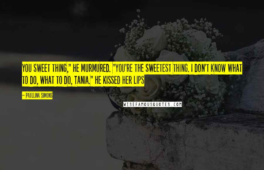 Paullina Simons Quotes: You sweet thing," he murmured. "You're the sweetest thing. I don't know what to do, what to do, Tania." He kissed her lips