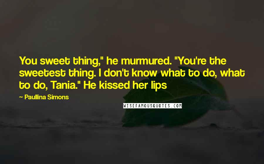 Paullina Simons Quotes: You sweet thing," he murmured. "You're the sweetest thing. I don't know what to do, what to do, Tania." He kissed her lips