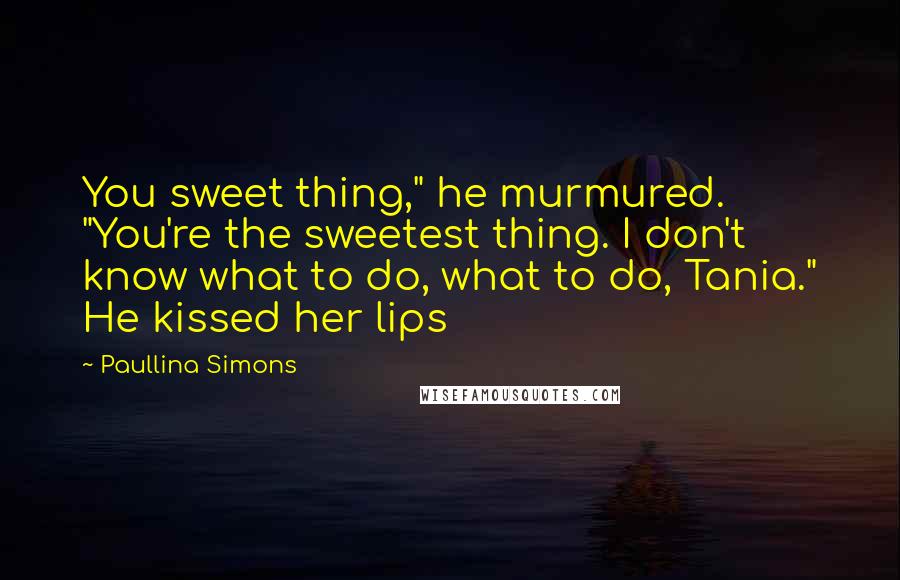 Paullina Simons Quotes: You sweet thing," he murmured. "You're the sweetest thing. I don't know what to do, what to do, Tania." He kissed her lips